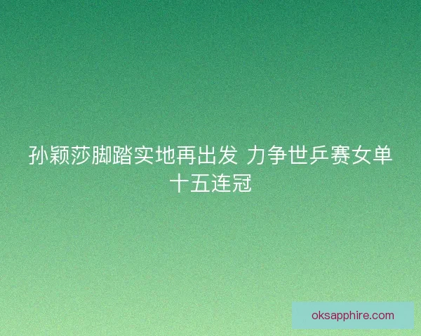 孙颖莎脚踏实地再出发 力争世乒赛女单十五连冠