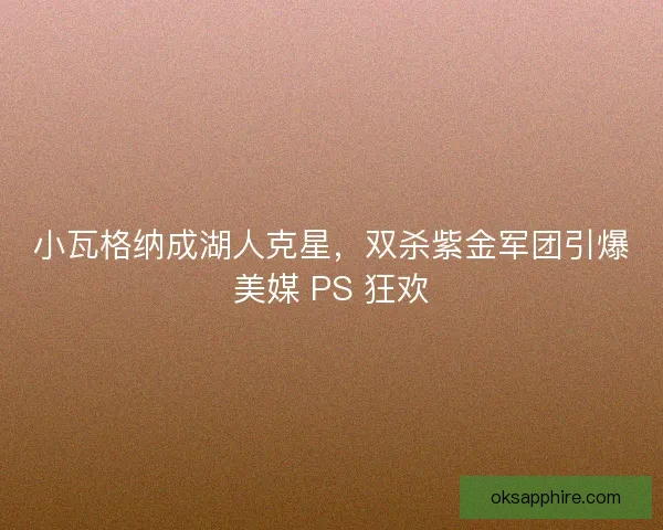 小瓦格纳成湖人克星,双杀紫金军团引爆美媒 PS 狂欢 小瓦格纳成湖人克星,双杀紫金军团引爆美媒 PS 狂欢
