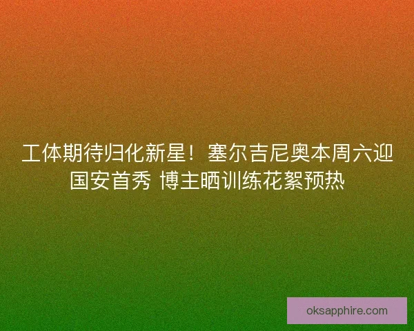 工体期待归化新星！塞尔吉尼奥本周六迎国安首秀 博主晒训练花絮预热