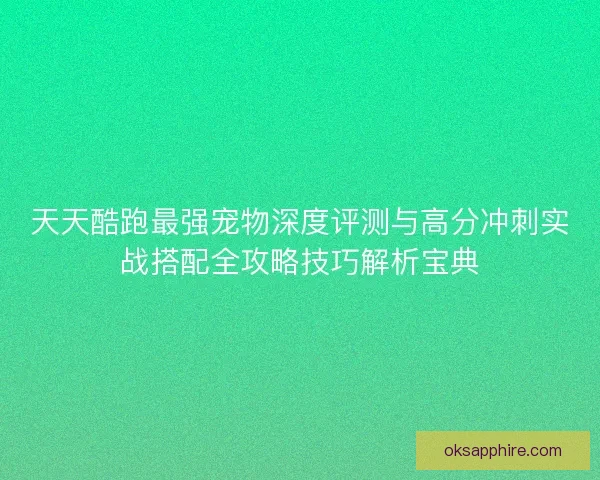 天天酷跑最强宠物深度评测与高分冲刺实战搭配全攻略技巧解析宝典