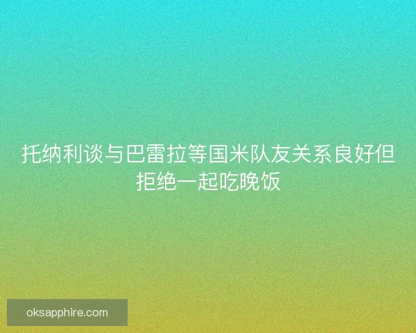 托纳利谈与巴雷拉等国米队友关系良好但拒绝一起吃晚饭